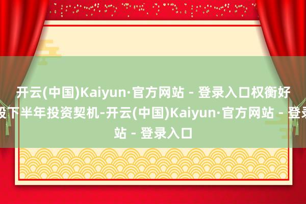 开云(中国)Kaiyun·官方网站 - 登录入口权衡好意思股下半年投资契机-开云(中国)Kaiyun·官方网站 - 登录入口