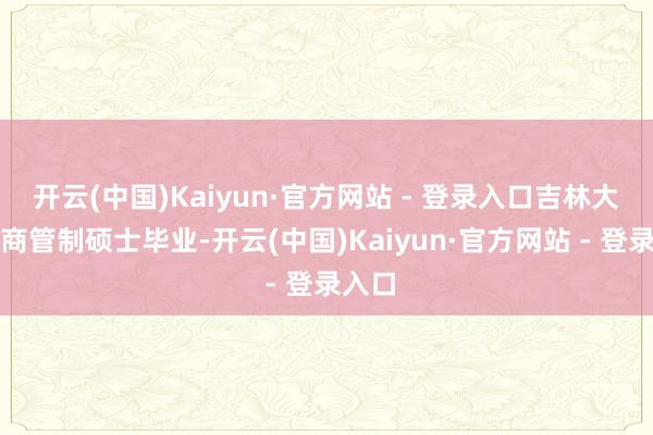 开云(中国)Kaiyun·官方网站 - 登录入口吉林大学工商管制硕士毕业-开云(中国)Kaiyun·官方网站 - 登录入口