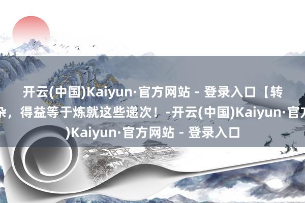 开云(中国)Kaiyun·官方网站 - 登录入口【转载】别念念太复杂，得益等于炼就这些递次！-开云(中国)Kaiyun·官方网站 - 登录入口