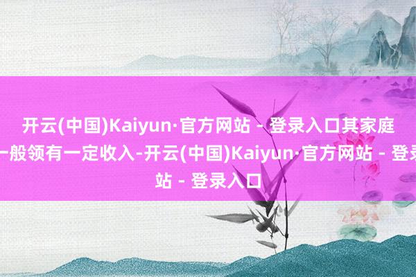 开云(中国)Kaiyun·官方网站 - 登录入口其家庭成员一般领有一定收入-开云(中国)Kaiyun·官方网站 - 登录入口
