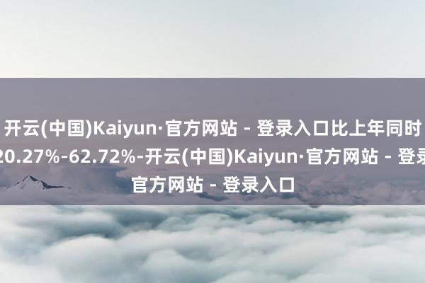 开云(中国)Kaiyun·官方网站 - 登录入口比上年同时增长20.27%-62.72%-开云(中国)Kaiyun·官方网站 - 登录入口