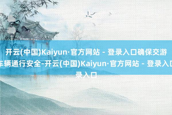 开云(中国)Kaiyun·官方网站 - 登录入口确保交游车辆通行安全-开云(中国)Kaiyun·官方网站 - 登录入口