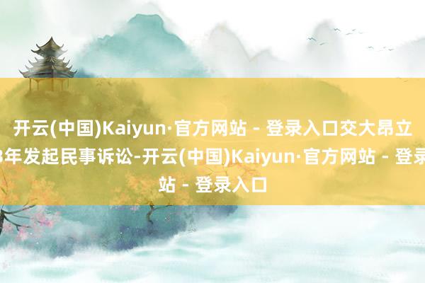 开云(中国)Kaiyun·官方网站 - 登录入口交大昂立2023年发起民事诉讼-开云(中国)Kaiyun·官方网站 - 登录入口