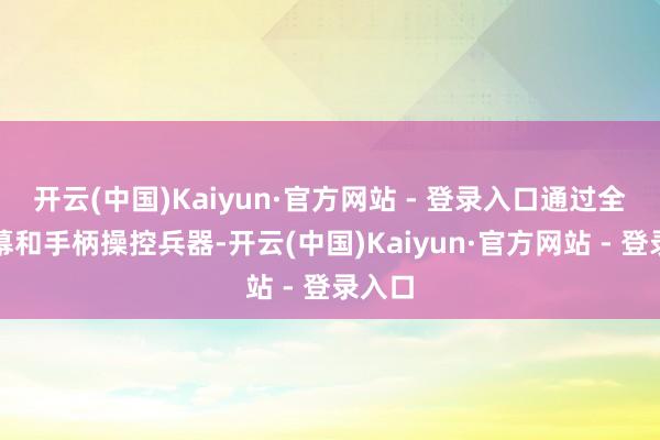 开云(中国)Kaiyun·官方网站 - 登录入口通过全景屏幕和手柄操控兵器-开云(中国)Kaiyun·官方网站 - 登录入口