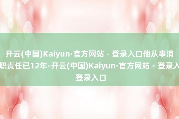 开云(中国)Kaiyun·官方网站 - 登录入口他从事消防职责任已12年-开云(中国)Kaiyun·官方网站 - 登录入口