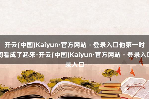 开云(中国)Kaiyun·官方网站 - 登录入口他第一时间看成了起来-开云(中国)Kaiyun·官方网站 - 登录入口