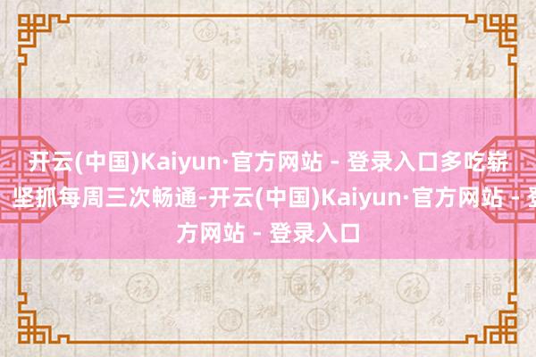 开云(中国)Kaiyun·官方网站 - 登录入口多吃崭新蔬果；坚抓每周三次畅通-开云(中国)Kaiyun·官方网站 - 登录入口