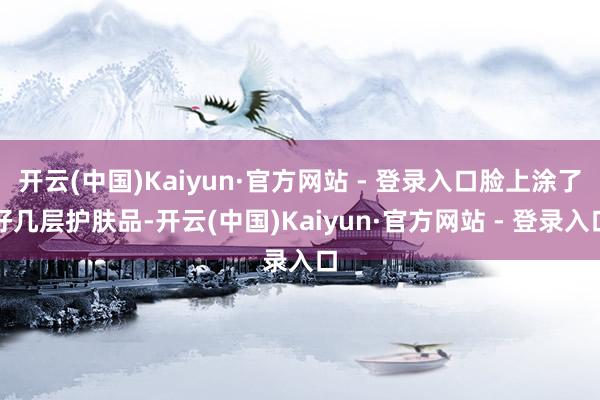 开云(中国)Kaiyun·官方网站 - 登录入口脸上涂了好几层护肤品-开云(中国)Kaiyun·官方网站 - 登录入口