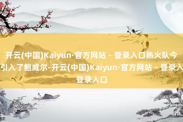 开云(中国)Kaiyun·官方网站 - 登录入口热火队今夏引入了鲍威尔-开云(中国)Kaiyun·官方网站 - 登录入口