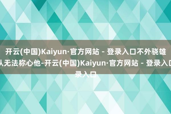 开云(中国)Kaiyun·官方网站 - 登录入口不外骁雄队无法称心他-开云(中国)Kaiyun·官方网站 - 登录入口
