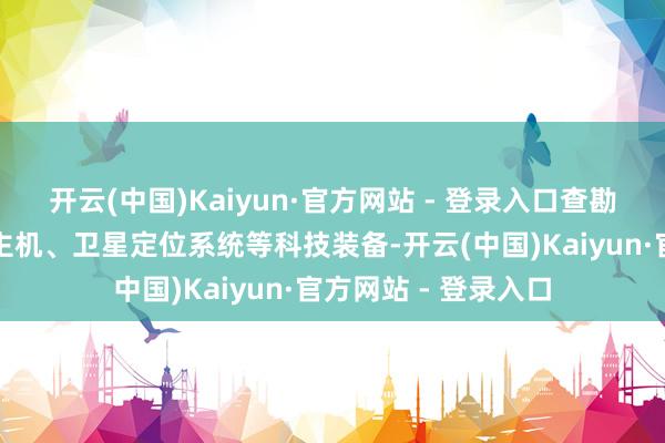 开云(中国)Kaiyun·官方网站 - 登录入口查勘团队配备无东说念主机、卫星定位系统等科技装备-开云(中国)Kaiyun·官方网站 - 登录入口