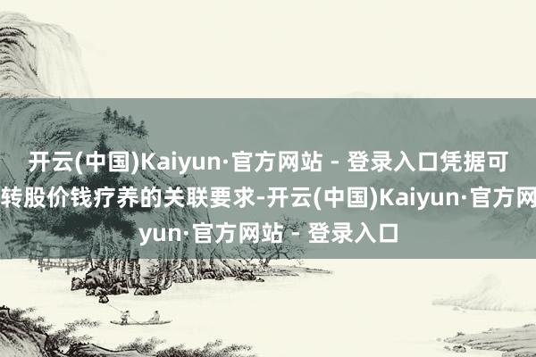 开云(中国)Kaiyun·官方网站 - 登录入口凭据可疗养公司债券转股价钱疗养的关联要求-开云(中国)Kaiyun·官方网站 - 登录入口