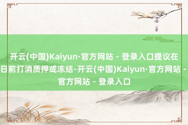 开云(中国)Kaiyun·官方网站 - 登录入口提议在罢手转股日前打消质押或冻结-开云(中国)Kaiyun·官方网站 - 登录入口