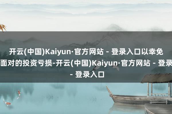 开云(中国)Kaiyun·官方网站 - 登录入口以幸免可能面对的投资亏损-开云(中国)Kaiyun·官方网站 - 登录入口