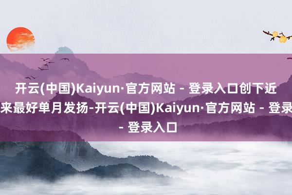 开云(中国)Kaiyun·官方网站 - 登录入口创下近三年来最好单月发扬-开云(中国)Kaiyun·官方网站 - 登录入口