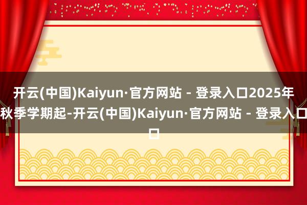 开云(中国)Kaiyun·官方网站 - 登录入口2025年秋季学期起-开云(中国)Kaiyun·官方网站 - 登录入口