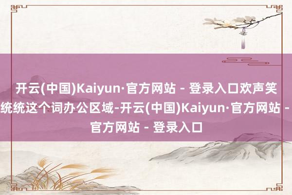 开云(中国)Kaiyun·官方网站 - 登录入口欢声笑语摇荡在统统这个词办公区域-开云(中国)Kaiyun·官方网站 - 登录入口