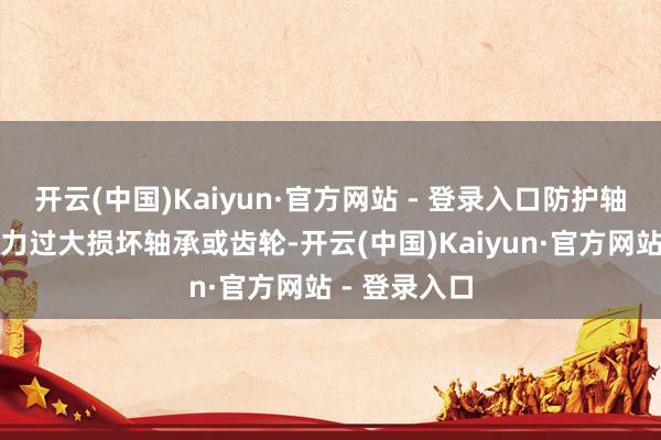 开云(中国)Kaiyun·官方网站 - 登录入口防护轴向力或径向力过大损坏轴承或齿轮-开云(中国)Kaiyun·官方网站 - 登录入口