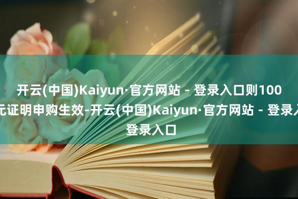 开云(中国)Kaiyun·官方网站 - 登录入口则100万元证明申购生效-开云(中国)Kaiyun·官方网站 - 登录入口