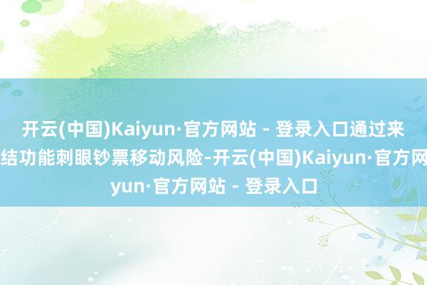 开云(中国)Kaiyun·官方网站 - 登录入口通过来去平台及时冻结功能刺眼钞票移动风险-开云(中国)Kaiyun·官方网站 - 登录入口