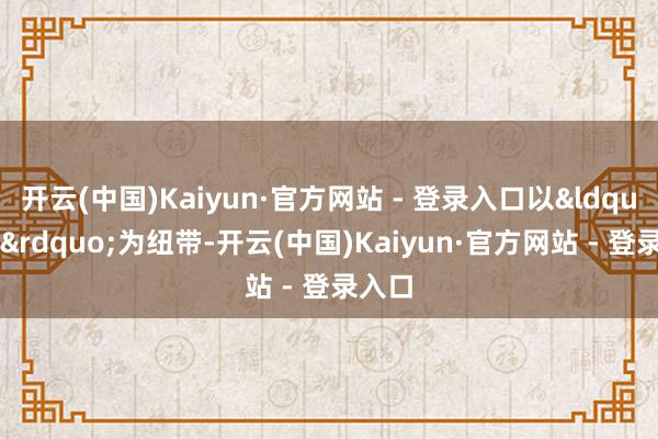 开云(中国)Kaiyun·官方网站 - 登录入口以“车”为纽带-开云(中国)Kaiyun·官方网站 - 登录入口