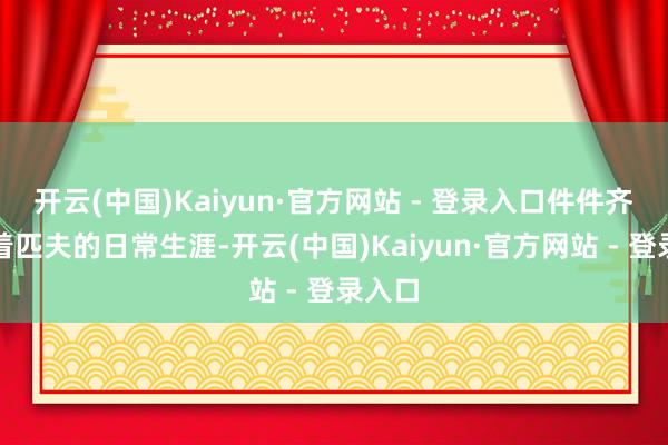 开云(中国)Kaiyun·官方网站 - 登录入口件件齐关联着匹夫的日常生涯-开云(中国)Kaiyun·官方网站 - 登录入口
