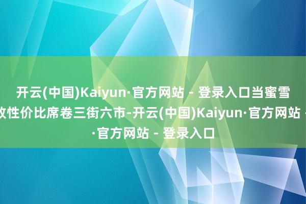 开云(中国)Kaiyun·官方网站 - 登录入口当蜜雪冰城以极致性价比席卷三街六市-开云(中国)Kaiyun·官方网站 - 登录入口