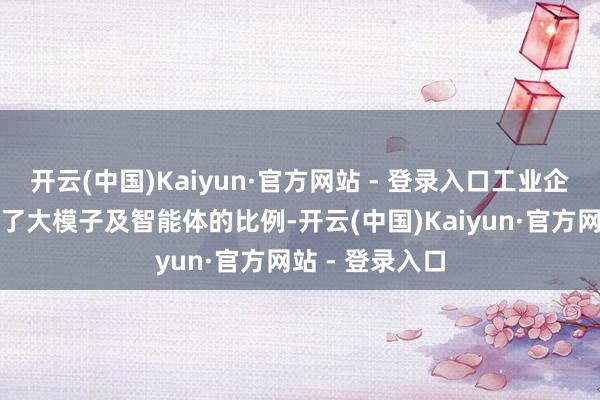 开云(中国)Kaiyun·官方网站 - 登录入口工业企业中照旧运用了大模子及智能体的比例-开云(中国)Kaiyun·官方网站 - 登录入口
