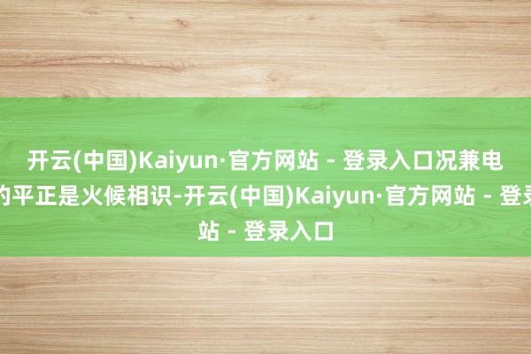 开云(中国)Kaiyun·官方网站 - 登录入口况兼电饭煲的平正是火候相识-开云(中国)Kaiyun·官方网站 - 登录入口