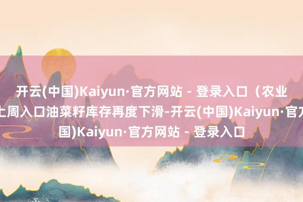 开云(中国)Kaiyun·官方网站 - 登录入口（农业农村部）　　菜籽：上周入口油菜籽库存再度下滑-开云(中国)Kaiyun·官方网站 - 登录入口