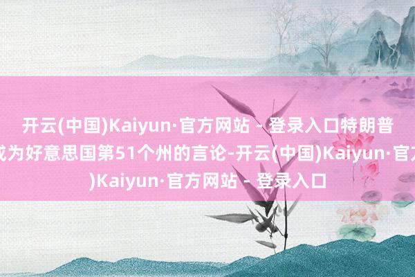 开云(中国)Kaiyun·官方网站 - 登录入口特朗普曾发表加拿大应成为好意思国第51个州的言论-开云(中国)Kaiyun·官方网站 - 登录入口