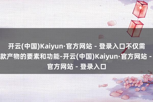 开云(中国)Kaiyun·官方网站 - 登录入口不仅需要饶恕每款产物的要素和功能-开云(中国)Kaiyun·官方网站 - 登录入口