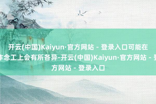 开云(中国)Kaiyun·官方网站 - 登录入口可能在用料和作念工上会有所各异-开云(中国)Kaiyun·官方网站 - 登录入口