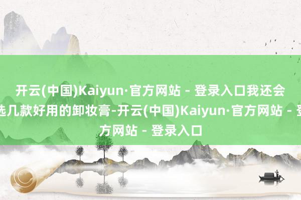 开云(中国)Kaiyun·官方网站 - 登录入口我还会为你推选几款好用的卸妆膏-开云(中国)Kaiyun·官方网站 - 登录入口