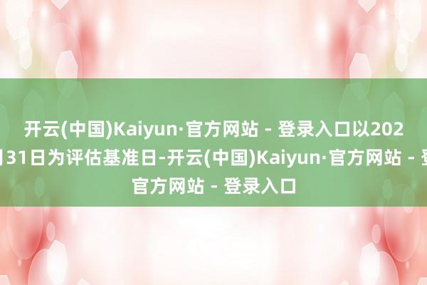 开云(中国)Kaiyun·官方网站 - 登录入口以2024年10月31日为评估基准日-开云(中国)Kaiyun·官方网站 - 登录入口