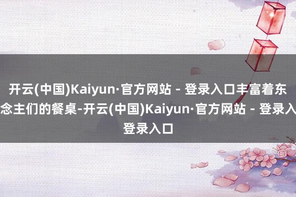 开云(中国)Kaiyun·官方网站 - 登录入口丰富着东说念主们的餐桌-开云(中国)Kaiyun·官方网站 - 登录入口