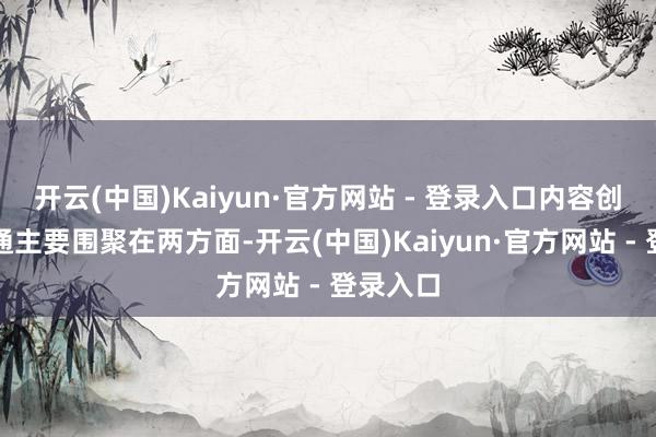 开云(中国)Kaiyun·官方网站 - 登录入口内容创作的疏通主要围聚在两方面-开云(中国)Kaiyun·官方网站 - 登录入口