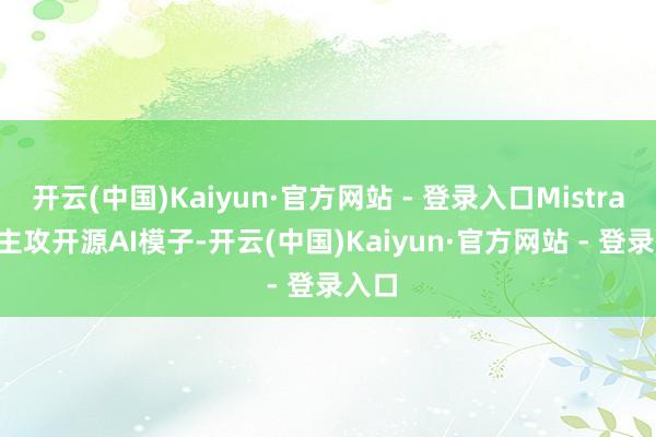 开云(中国)Kaiyun·官方网站 - 登录入口Mistral AI主攻开源AI模子-开云(中国)Kaiyun·官方网站 - 登录入口