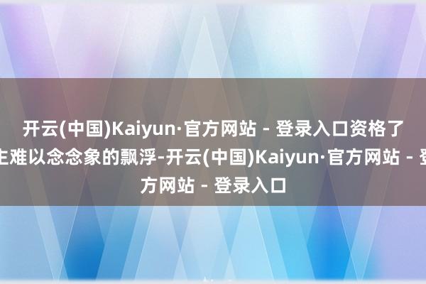 开云(中国)Kaiyun·官方网站 - 登录入口资格了常东谈主难以念念象的飘浮-开云(中国)Kaiyun·官方网站 - 登录入口