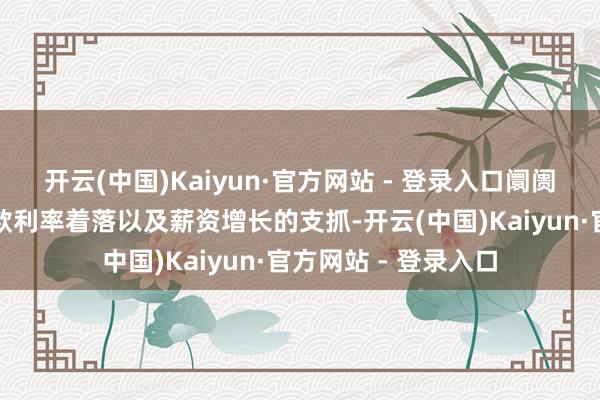 开云(中国)Kaiyun·官方网站 - 登录入口阛阓需求正受到典质贷款利率着落以及薪资增长的支抓-开云(中国)Kaiyun·官方网站 - 登录入口