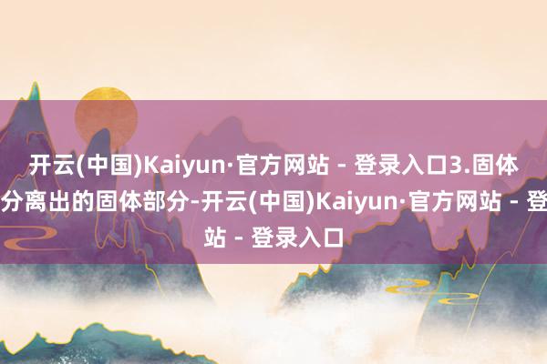 开云(中国)Kaiyun·官方网站 - 登录入口3.固体处理：分离出的固体部分-开云(中国)Kaiyun·官方网站 - 登录入口